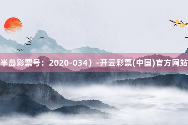 半岛彩票号：2020-034）-开云彩票(中国)官方网站
