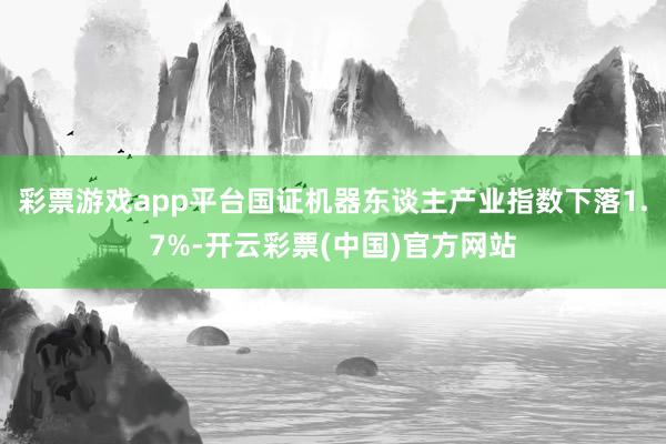 彩票游戏app平台国证机器东谈主产业指数下落1.7%-开云彩票(中国)官方网站