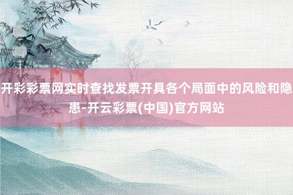 开彩彩票网实时查找发票开具各个局面中的风险和隐患-开云彩票(中国)官方网站