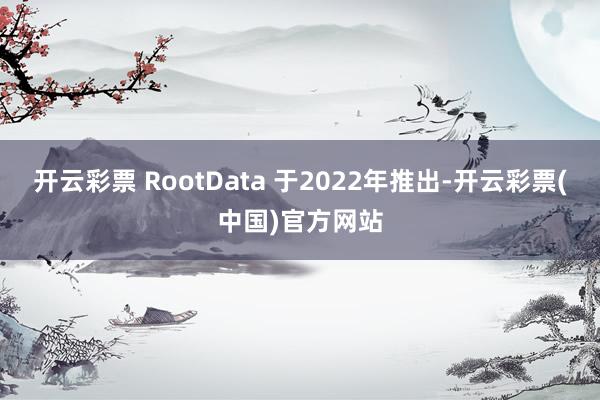 开云彩票 RootData 于2022年推出-开云彩票(中国)官方网站