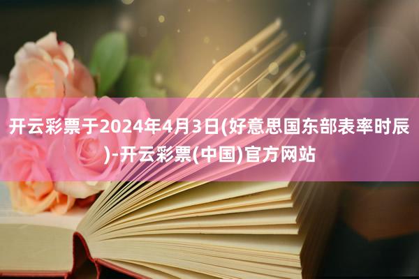 开云彩票于2024年4月3日(好意思国东部表率时辰)-开云彩票(中国)官方网站