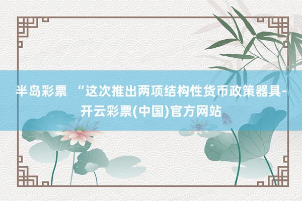 半岛彩票  　　“这次推出两项结构性货币政策器具-开云彩票(中国)官方网站