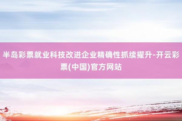 半岛彩票就业科技改进企业精确性抓续擢升-开云彩票(中国)官方网站