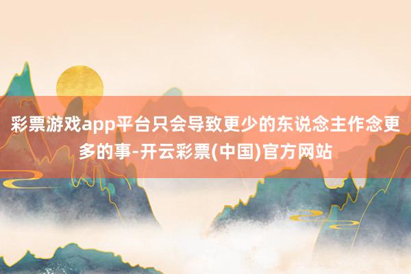 彩票游戏app平台只会导致更少的东说念主作念更多的事-开云彩票(中国)官方网站