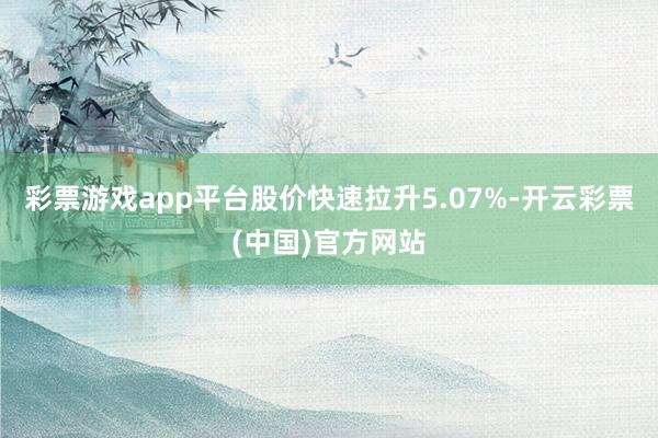 彩票游戏app平台股价快速拉升5.07%-开云彩票(中国)官方网站