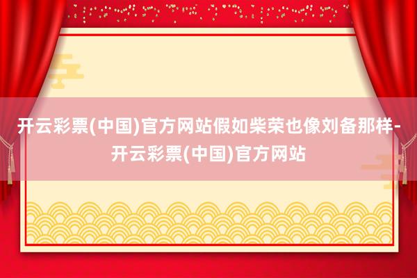 开云彩票(中国)官方网站假如柴荣也像刘备那样-开云彩票(中国)官方网站