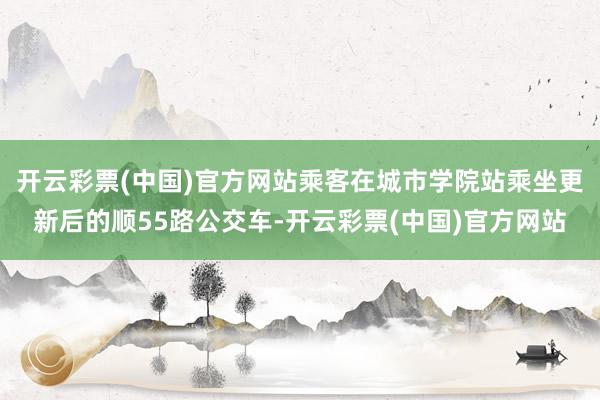 开云彩票(中国)官方网站乘客在城市学院站乘坐更新后的顺55路公交车-开云彩票(中国)官方网站