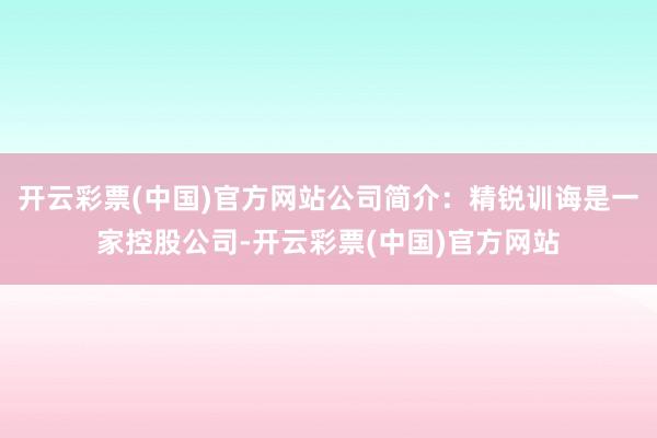 开云彩票(中国)官方网站公司简介：精锐训诲是一家控股公司-开云彩票(中国)官方网站