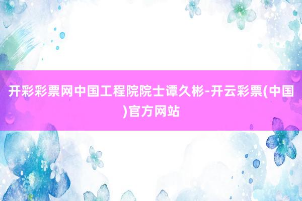开彩彩票网中国工程院院士谭久彬-开云彩票(中国)官方网站