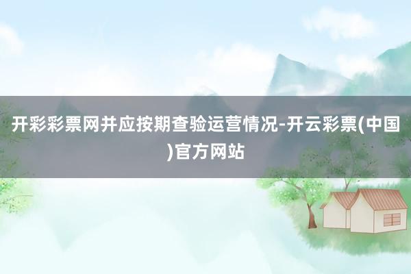 开彩彩票网并应按期查验运营情况-开云彩票(中国)官方网站