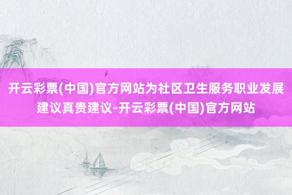 开云彩票(中国)官方网站为社区卫生服务职业发展建议真贵建议-开云彩票(中国)官方网站