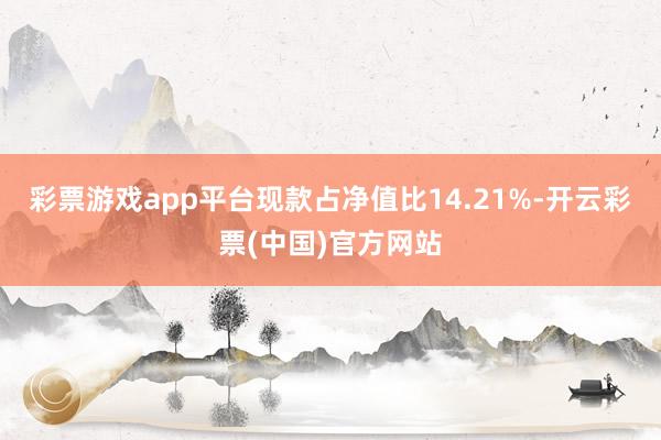 彩票游戏app平台现款占净值比14.21%-开云彩票(中国)官方网站