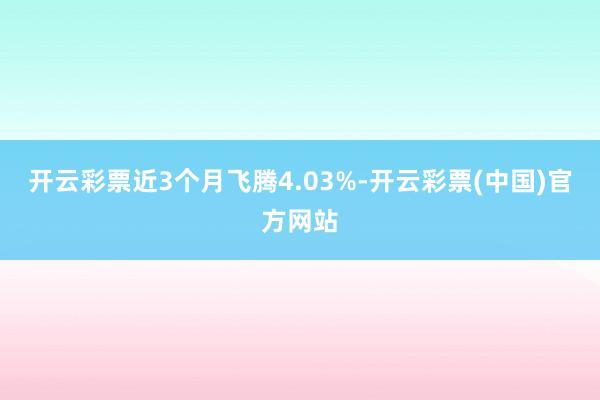 开云彩票近3个月飞腾4.03%-开云彩票(中国)官方网站