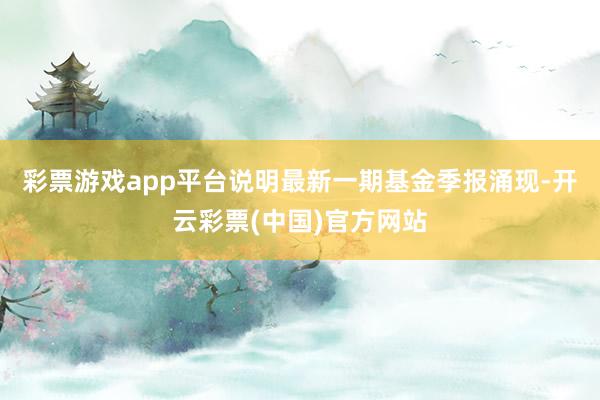 彩票游戏app平台说明最新一期基金季报涌现-开云彩票(中国)官方网站