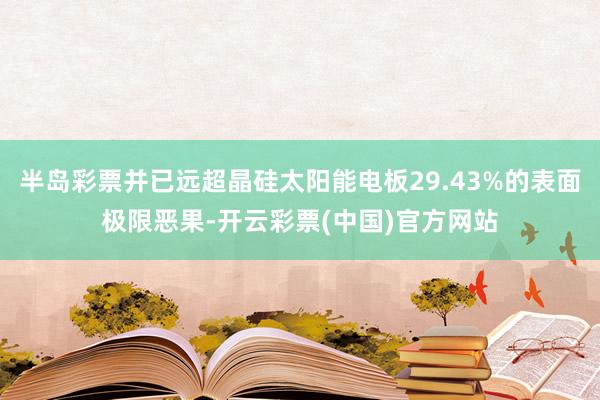 半岛彩票并已远超晶硅太阳能电板29.43%的表面极限恶果-开云彩票(中国)官方网站