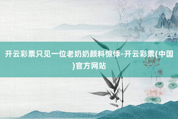 开云彩票只见一位老奶奶颜料惊悸-开云彩票(中国)官方网站