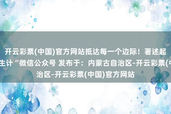 开云彩票(中国)官方网站抵达每一个边际！著述起头：”吉利微生计“微信公众号 发布于：内蒙古自治区-开云彩票(中国)官方网站