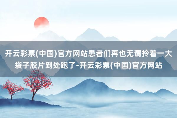 开云彩票(中国)官方网站患者们再也无谓拎着一大袋子胶片到处跑了-开云彩票(中国)官方网站