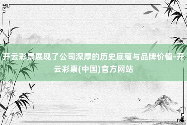 开云彩票展现了公司深厚的历史底蕴与品牌价值-开云彩票(中国)官方网站