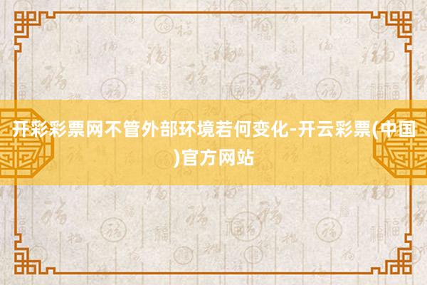 开彩彩票网不管外部环境若何变化-开云彩票(中国)官方网站