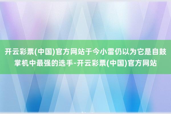 开云彩票(中国)官方网站于今小雷仍以为它是自鼓掌机中最强的选手-开云彩票(中国)官方网站