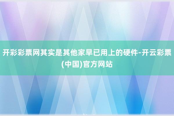 开彩彩票网其实是其他家早已用上的硬件-开云彩票(中国)官方网站