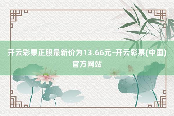 开云彩票正股最新价为13.66元-开云彩票(中国)官方网站
