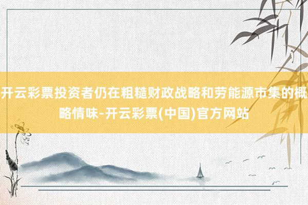 开云彩票投资者仍在粗糙财政战略和劳能源市集的概略情味-开云彩票(中国)官方网站