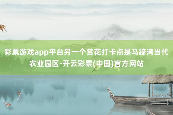 彩票游戏app平台另一个赏花打卡点是马蹄湾当代农业园区-开云彩票(中国)官方网站
