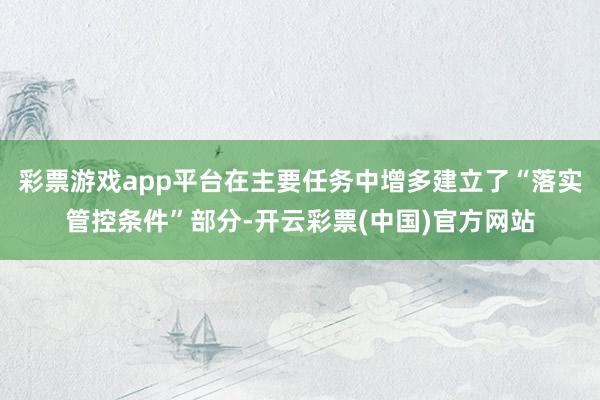 彩票游戏app平台在主要任务中增多建立了“落实管控条件”部分-开云彩票(中国)官方网站