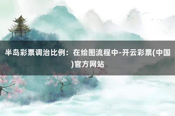 半岛彩票调治比例：在绘图流程中-开云彩票(中国)官方网站