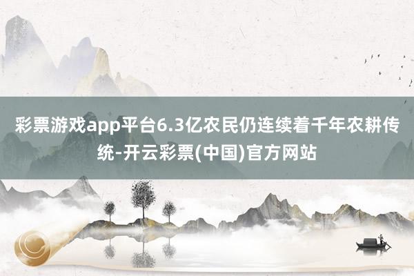 彩票游戏app平台6.3亿农民仍连续着千年农耕传统-开云彩票(中国)官方网站