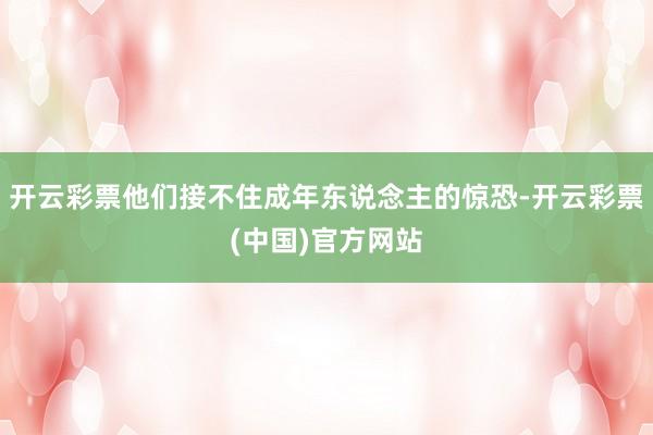 开云彩票他们接不住成年东说念主的惊恐-开云彩票(中国)官方网站