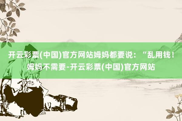 开云彩票(中国)官方网站姆妈都要说：“乱用钱！姆妈不需要-开云彩票(中国)官方网站