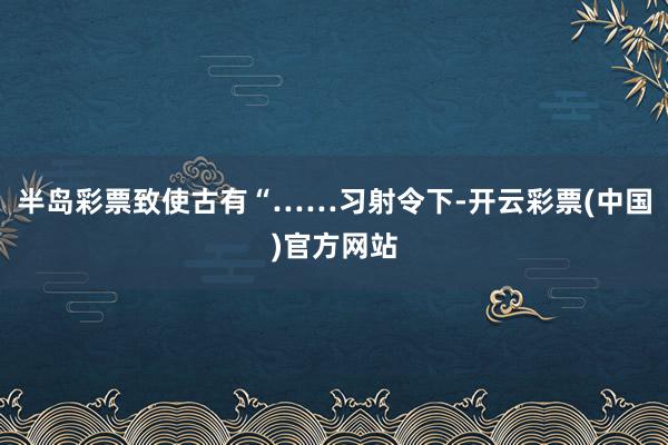半岛彩票致使古有“……习射令下-开云彩票(中国)官方网站