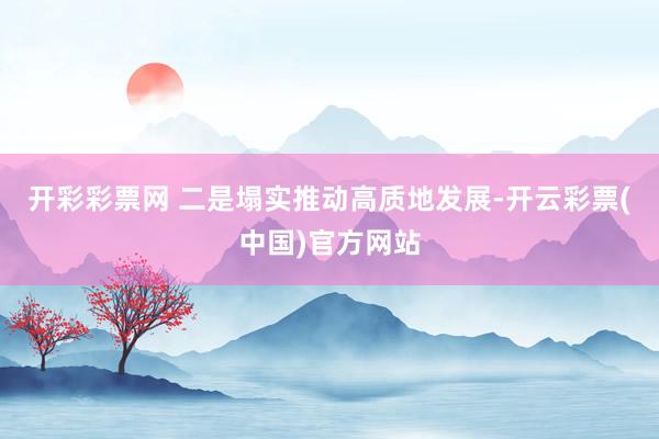 开彩彩票网 　　二是塌实推动高质地发展-开云彩票(中国)官方网站