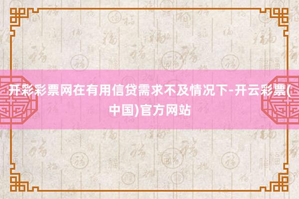 开彩彩票网在有用信贷需求不及情况下-开云彩票(中国)官方网站