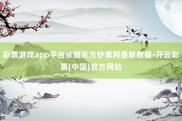 彩票游戏app平台依据东方钞票网最新数据-开云彩票(中国)官方网站