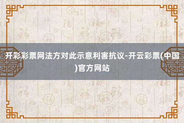 开彩彩票网法方对此示意利害抗议-开云彩票(中国)官方网站