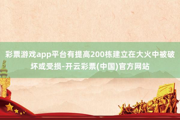 彩票游戏app平台有提高200栋建立在大火中被破坏或受损-开云彩票(中国)官方网站