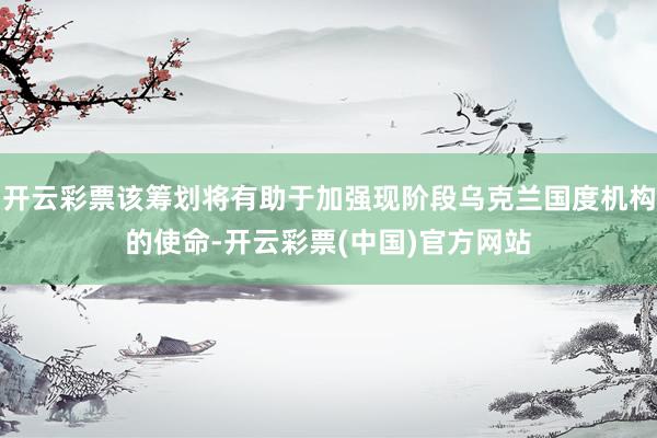 开云彩票该筹划将有助于加强现阶段乌克兰国度机构的使命-开云彩票(中国)官方网站