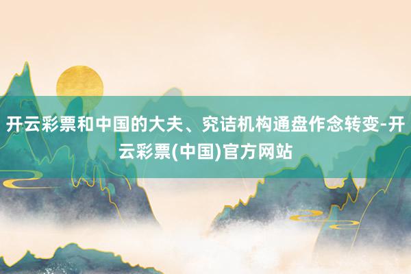 开云彩票和中国的大夫、究诘机构通盘作念转变-开云彩票(中国)官方网站