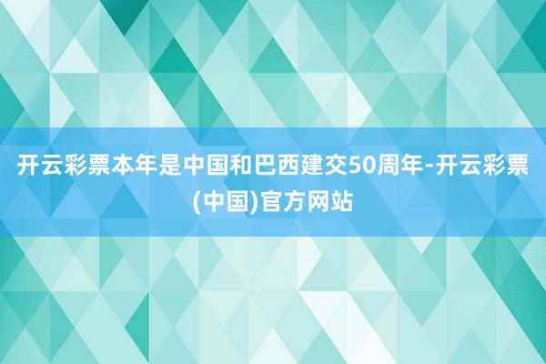 开云彩票本年是中国和巴西建交50周年-开云彩票(中国)官方网站