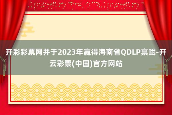 开彩彩票网并于2023年赢得海南省QDLP禀赋-开云彩票(中国)官方网站