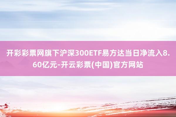 开彩彩票网旗下沪深300ETF易方达当日净流入8.60亿元-开云彩票(中国)官方网站