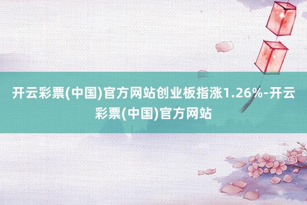 开云彩票(中国)官方网站创业板指涨1.26%-开云彩票(中国)官方网站