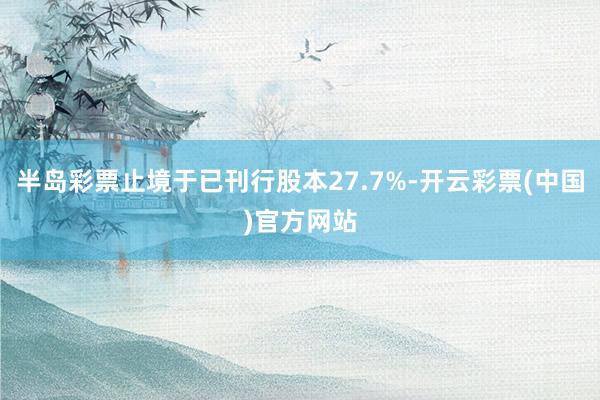 半岛彩票止境于已刊行股本27.7%-开云彩票(中国)官方网站