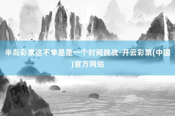 半岛彩票这不单是是一个时间挑战-开云彩票(中国)官方网站
