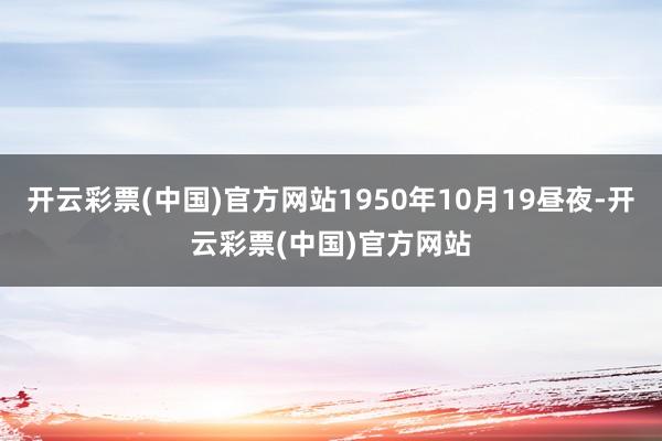 开云彩票(中国)官方网站1950年10月19昼夜-开云彩票(中国)官方网站