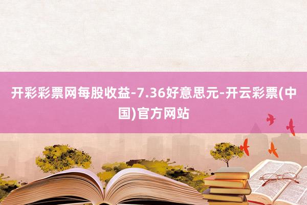 开彩彩票网每股收益-7.36好意思元-开云彩票(中国)官方网站